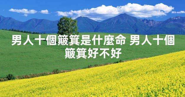 男人十個簸箕是什麼命 男人十個簸箕好不好